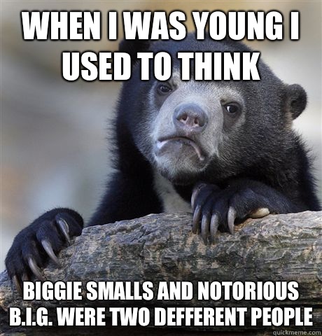 When I was young I used to think Biggie Smalls and Notorious B.I.G. were two defferent people  Confession Bear