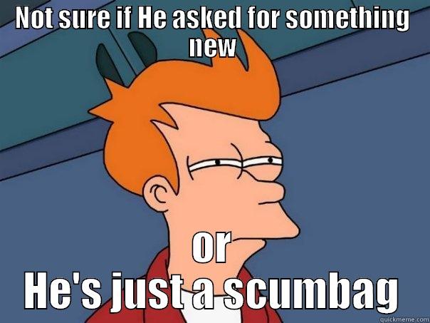 NOT SURE IF HE ASKED FOR SOMETHING NEW OR HE'S JUST A SCUMBAG Futurama Fry