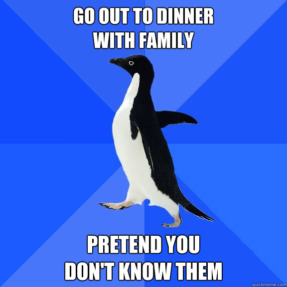 Go out to dinner 
with family pretend you 
don't know them  Socially Awkward Penguin