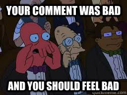 Your comment was bad and you should feel bad  Zoidberg