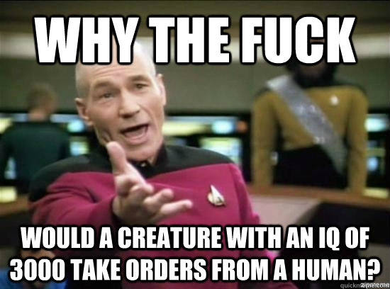 Why the fuck would a creature with an IQ of 3000 take orders from a human? - Why the fuck would a creature with an IQ of 3000 take orders from a human?  Misc