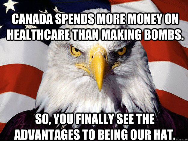Canada spends more money on healthcare than making bombs. So, you finally see the advantages to being our hat.   Patriotic Eagle