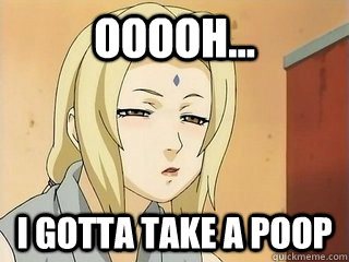 Ooooh... I gotta take a poop  tsunade