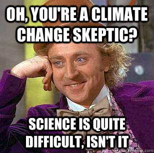 Oh, you're a climate change skeptic? Science is quite difficult, isn't it  Condescending Wonka