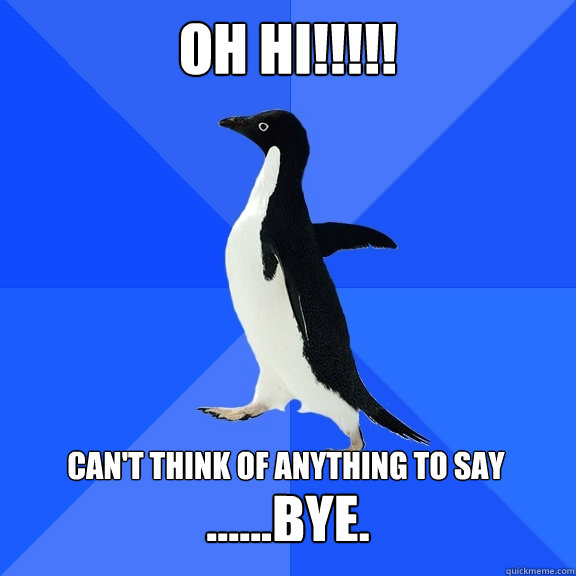 OH Hi!!!!! can't think of anything to say  ......BYE.  Socially Awkward Penguin