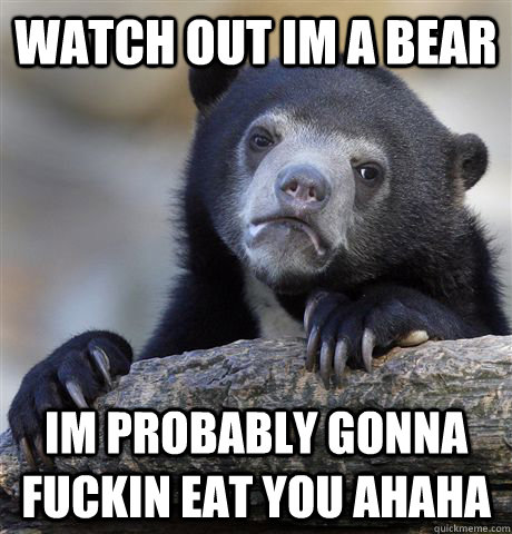 watch out im a bear im probably gonna fuckin eat you ahaha - watch out im a bear im probably gonna fuckin eat you ahaha  Confession Bear