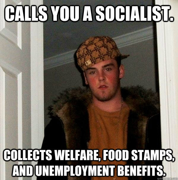 calls you a socialist. collects welfare, food stamps, and unemployment benefits.  Scumbag Steve