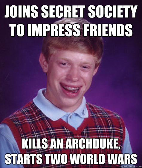 joins secret society to impress friends kills an archduke, starts two world wars  Bad Luck Brian