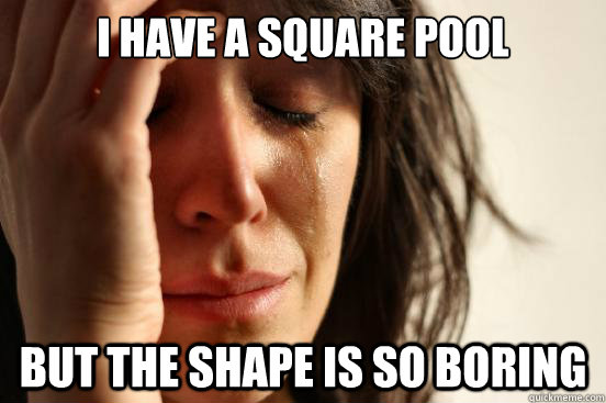 I have a square pool But the shape is so boring  First World Problems