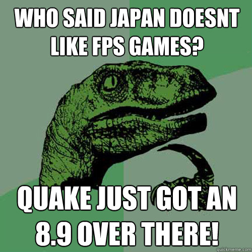 Who said Japan doesnt like FPS games?  Quake just got an 8.9 over there!  Philosoraptor