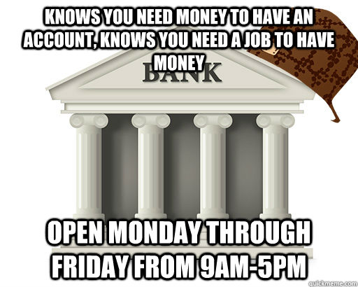 knows you need money to have an account, knows you need a job to have money open monday through friday from 9am-5pm  scumbag bank