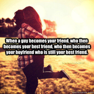 When a guy becomes your friend, who then becomes your best friend, who then becomes your boyfriend who is still your best friend. - When a guy becomes your friend, who then becomes your best friend, who then becomes your boyfriend who is still your best friend.  Best Friend Boyfriend