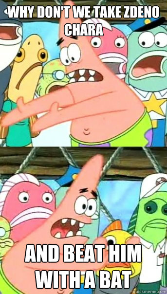 Why don't we take Zdeno Chara And beat him with a bat   Push it somewhere else Patrick