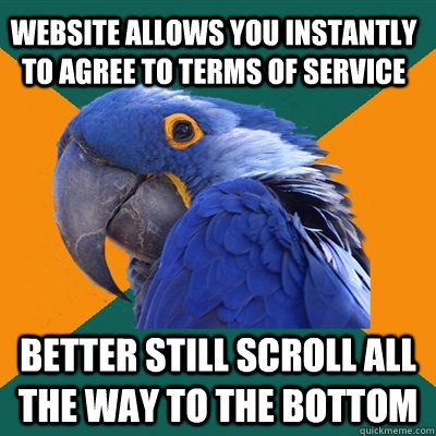 Website allows you instantly to agree to terms of service better still scroll all the way to the bottom  Paranoid Parrot