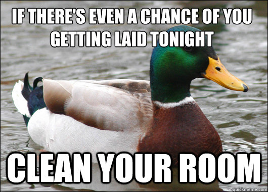 If there's even a chance of you getting laid tonight clean your room  Actual Advice Mallard
