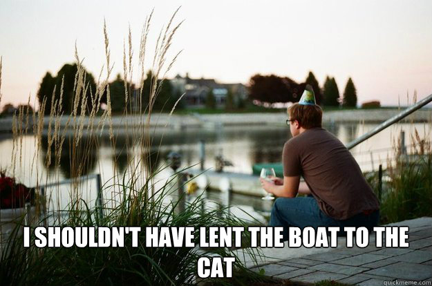  I shouldn't have lent the boat to the cat  