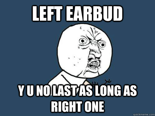 Left earbud Y U NO LAST AS LONG AS RIGHT ONE  Y U No