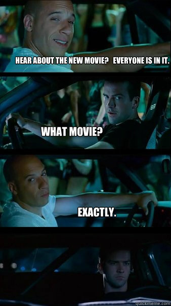 Hear about the new movie?   Everyone is in it. What movie? Exactly. - Hear about the new movie?   Everyone is in it. What movie? Exactly.  Fast and Furious