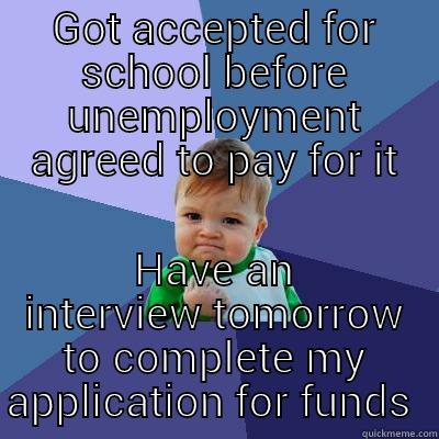 GOT ACCEPTED FOR SCHOOL BEFORE UNEMPLOYMENT AGREED TO PAY FOR IT HAVE AN INTERVIEW TOMORROW TO COMPLETE MY APPLICATION FOR FUNDS  Success Kid