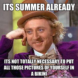 its summer already its not totally necessary to put all those pictures of yourself in a bikini  Condescending Wonka