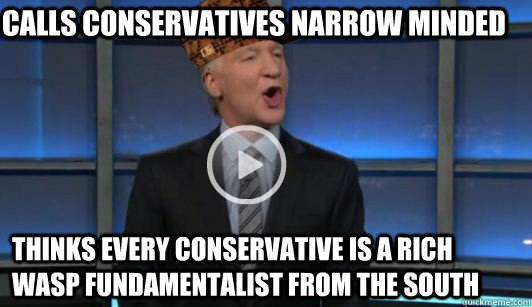 calls conservatives narrow minded thinks every conservative is a rich WASP fundamentalist from the south - calls conservatives narrow minded thinks every conservative is a rich WASP fundamentalist from the south  Scumbag Liberal