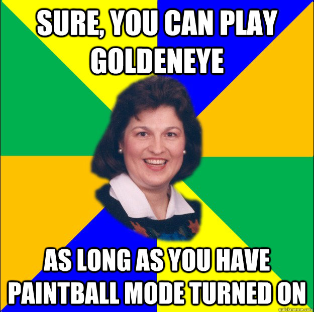 Sure, you can play Goldeneye As long as you have paintball mode turned on - Sure, you can play Goldeneye As long as you have paintball mode turned on  90s Sheltered Mom