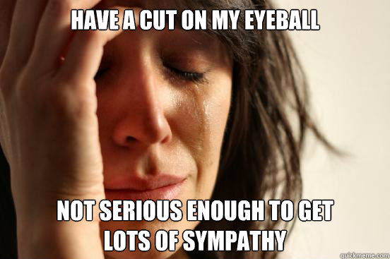 Have a cut on my eyeball not serious enough to get
lots of sympathy  First World Problems
