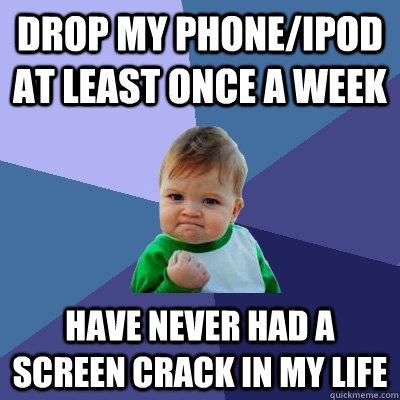 Drop my phone/iPod at least once a week Have never had a screen crack in my life  Success Kid
