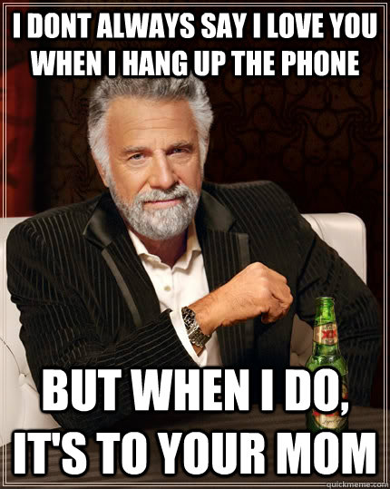 I dont always say I love you when I hang up the phone but when I do, it's to your mom - I dont always say I love you when I hang up the phone but when I do, it's to your mom  The Most Interesting Man In The World