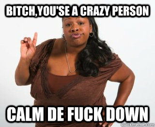 Bitch,You'se a crazy person Calm de fuck down - Bitch,You'se a crazy person Calm de fuck down  Keep calm