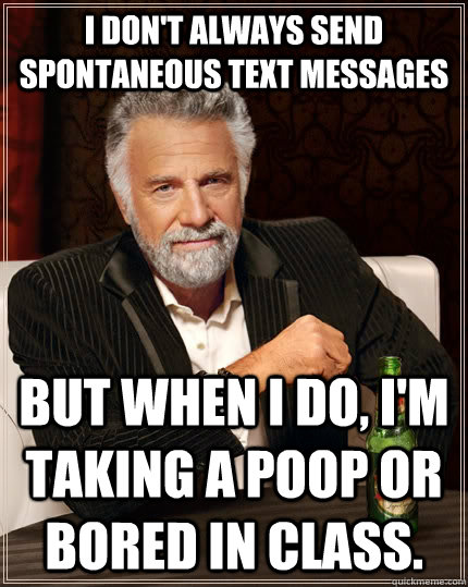 I don't always send spontaneous text messages but when I do, I'm taking a poop or bored in class.  The Most Interesting Man In The World