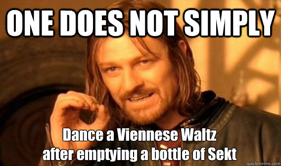 ONE DOES NOT SIMPLY Dance a Viennese Waltz 
after emptying a bottle of Sekt  One Does Not Simply