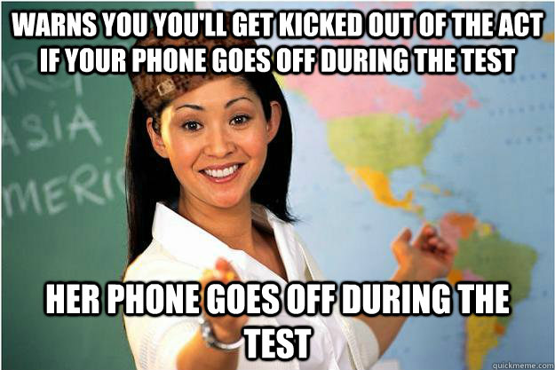 Warns you you'll get kicked out of the ACT if your phone goes off during the test her phone goes off during the test - Warns you you'll get kicked out of the ACT if your phone goes off during the test her phone goes off during the test  Scumbag Teacher
