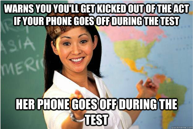 Warns you you'll get kicked out of the ACT if your phone goes off during the test her phone goes off during the test  Scumbag Teacher