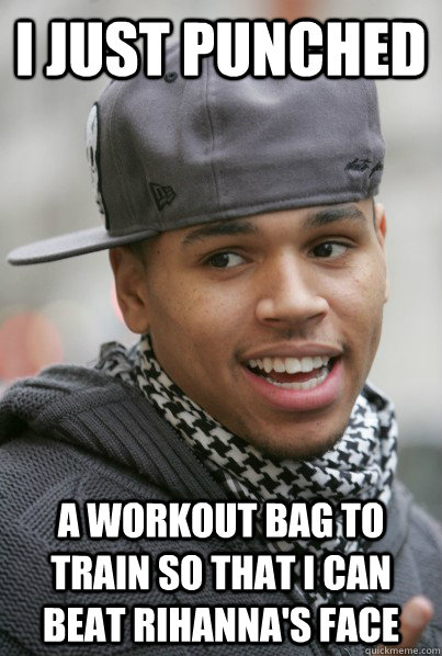 I just punched a workout bag to train so that i can beat Rihanna's face  Scumbag Chris Brown