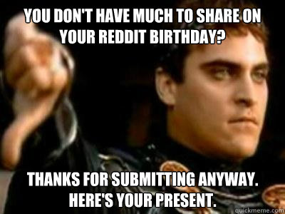 You don't have much to share on your Reddit birthday? Thanks for submitting anyway. Here's your present.  Downvoting Roman