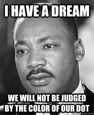 I have a dream We will not be judged by the color of our dot  Martin Luther King