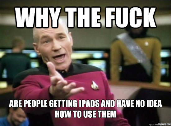 Why the fuck are people getting ipads and have no idea how to use them  Annoyed Picard HD