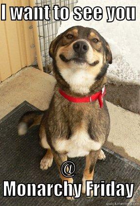 I WANT TO SEE YOU  @ MONARCHY FRIDAY Good Dog Greg