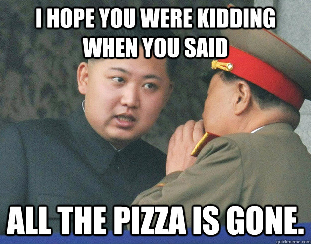 I hope you were kidding when you said all the pizza is gone.  Hungry Kim Jong Un