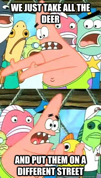 we just take all the deer and put them on a different street - we just take all the deer and put them on a different street  Push it somewhere else Patrick