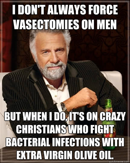 I don't always force vasectomies on men But when I do, it's on crazy christians who fight bacterial infections with extra virgin olive oil.  The Most Interesting Man In The World