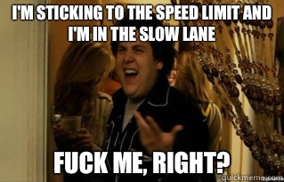 I'm sticking to the speed limit and I'm in the slow lane fuck me, right? - I'm sticking to the speed limit and I'm in the slow lane fuck me, right?  Misc