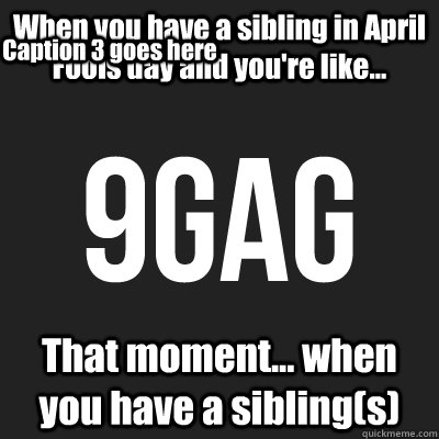 When you have a sibling in April Fools day and you're like... That moment... when you have a sibling(s) Caption 3 goes here  9gag