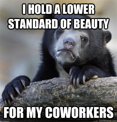 I hold a lower standard of beauty for my coworkers  - I hold a lower standard of beauty for my coworkers   Confession Bear