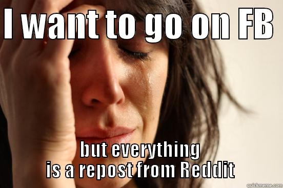 I WANT TO GO ON FB  BUT EVERYTHING IS A REPOST FROM REDDIT First World Problems
