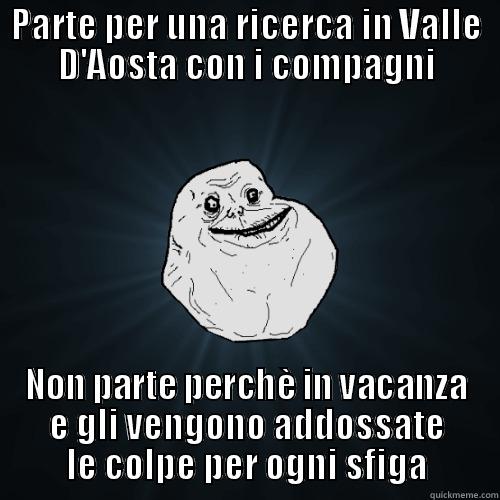 PARTE PER UNA RICERCA IN VALLE D'AOSTA CON I COMPAGNI NON PARTE PERCHÈ IN VACANZA E GLI VENGONO ADDOSSATE LE COLPE PER OGNI SFIGA Forever Alone