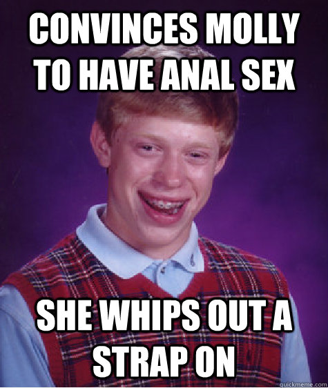 convinces molly to have anal sex she whips out a strap on  Bad Luck Brian