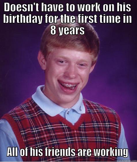 DOESN'T HAVE TO WORK ON HIS BIRTHDAY FOR THE FIRST TIME IN 8 YEARS ALL OF HIS FRIENDS ARE WORKING Bad Luck Brian