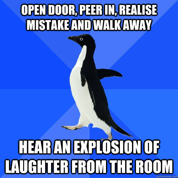 Open door, peer in, realise mistake and walk away Hear an explosion of laughter from the room  Socially Awkward Penguin